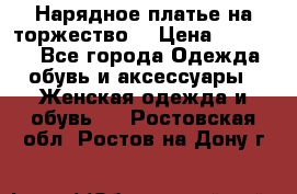 Нарядное платье на торжество. › Цена ­ 10 000 - Все города Одежда, обувь и аксессуары » Женская одежда и обувь   . Ростовская обл.,Ростов-на-Дону г.